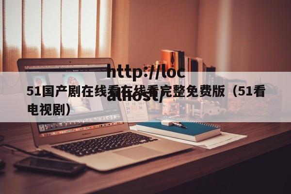 51国产剧在线看在线看完整免费版(51看电视剧)