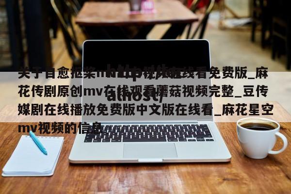 关于自愈抠桨mv出白视频在线看免费版_麻花传剧原创mv在线观看蘑菇视频完整_豆传媒剧在线播放免费版中文版在线看_麻花星空mv视频的信息